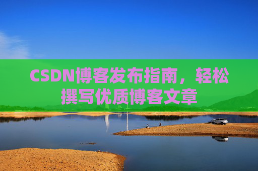 CSDN博客发布指南,轻松撰写优质博客文章 CSDN博客发布指南,轻松撰写优质博客文章